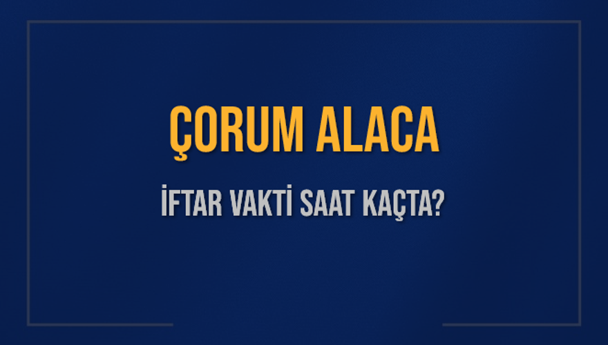 ÇORUM ALACA İFTAR VAKTİ SAAT KAÇTA? 