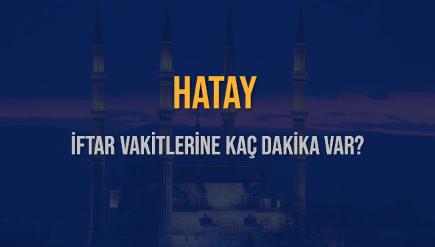 HATAY İFTAR VAKİTLERİNE KAÇ DAKİKA VAR? 2