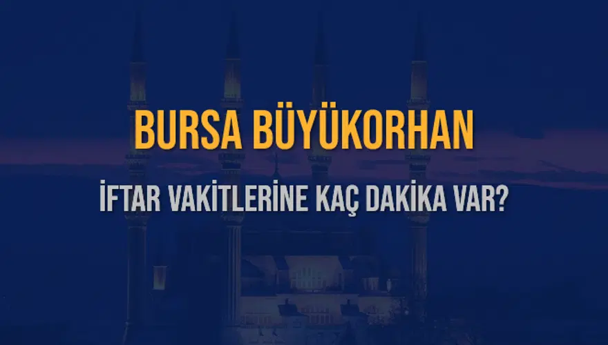 BURSA BÜYÜKORHAN İFTAR VAKİTLERİNE KAÇ DAKİKA VAR? 2