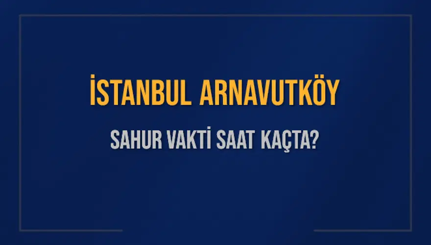 İSTANBUL ARNAVUTKÖY SAHUR VAKTİ SAAT KAÇTA? İSTANBUL ARNAVUTKÖY SAHUR VAKTİ SAAT KAÇTA?
