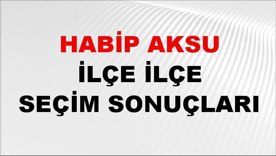 HABİP AKSU İlçe İlçe Seçim Sonuçları 1
