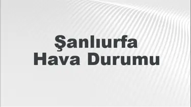 Şanlıurfa Hava Durumu | Şanlıurfa İçin Bugün, Yarın ve 5 Günlük Hava Durumu Nasıl Olacak? 28 Temmuz 2024