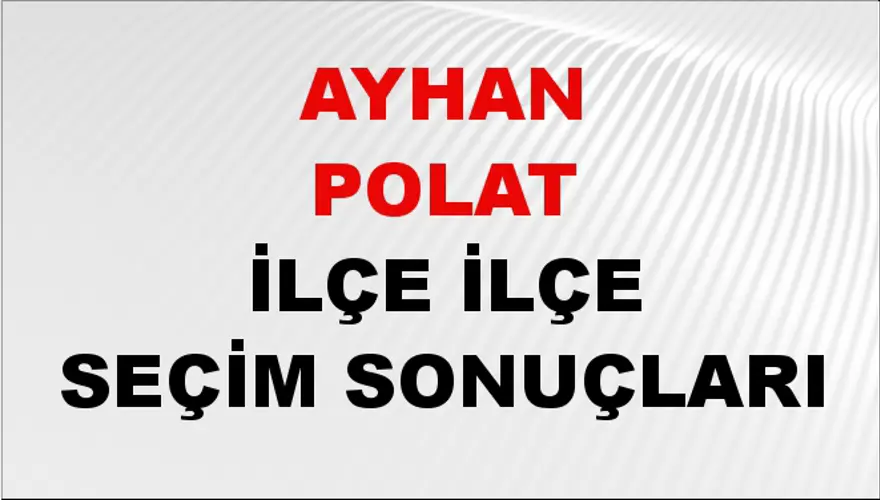 AYHAN POLAT İlçe İlçe Seçim Sonuçları 1