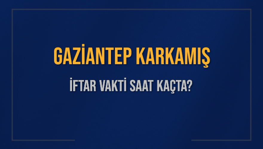 GAZİANTEP KARKAMIŞ İFTAR VAKTİ SAAT KAÇTA? GAZİANTEP KARKAMIŞ İFTAR VAKTİ SAAT KAÇTA?