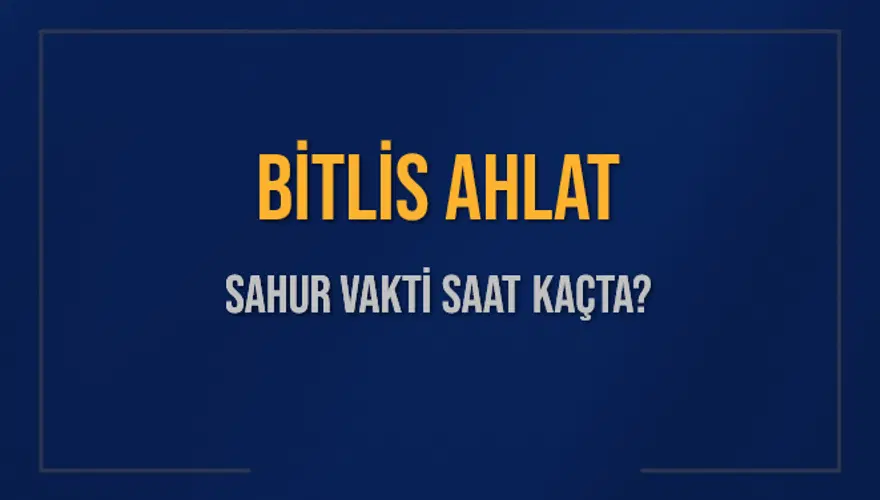 BİTLİS AHLAT SAHUR VAKTİ SAAT KAÇTA? 