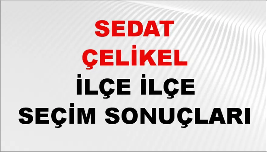 SEDAT ÇELİKEL İlçe İlçe Seçim Sonuçları 1