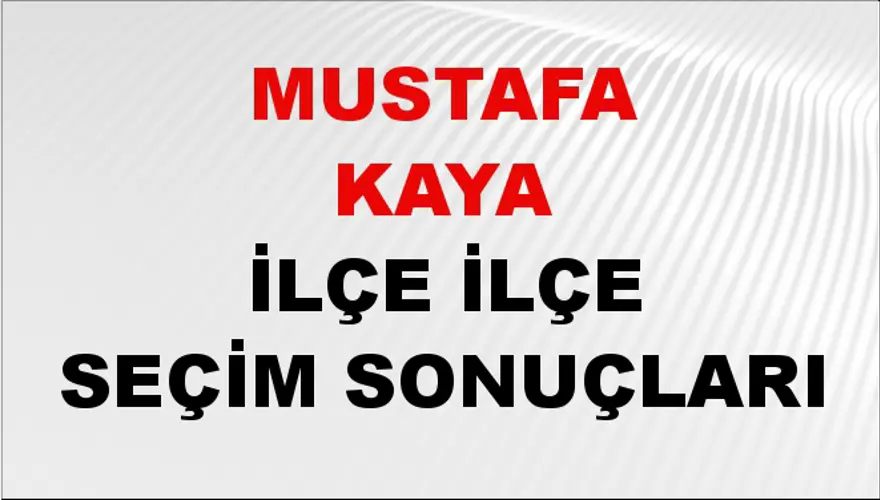 MUSTAFA KAYA İlçe İlçe Seçim Sonuçları 1