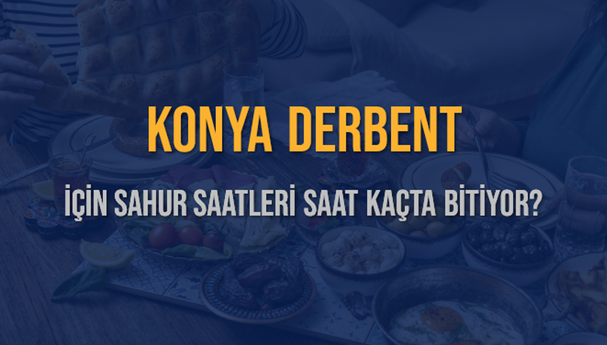 KONYA DERBENT İÇİN SAHUR SAATLERİ SAAT KAÇTA BİTİYOR? 2