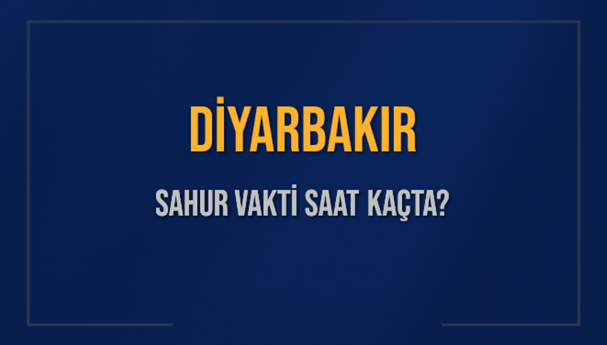DİYARBAKIR SAHUR VAKTİ SAAT KAÇTA? 
