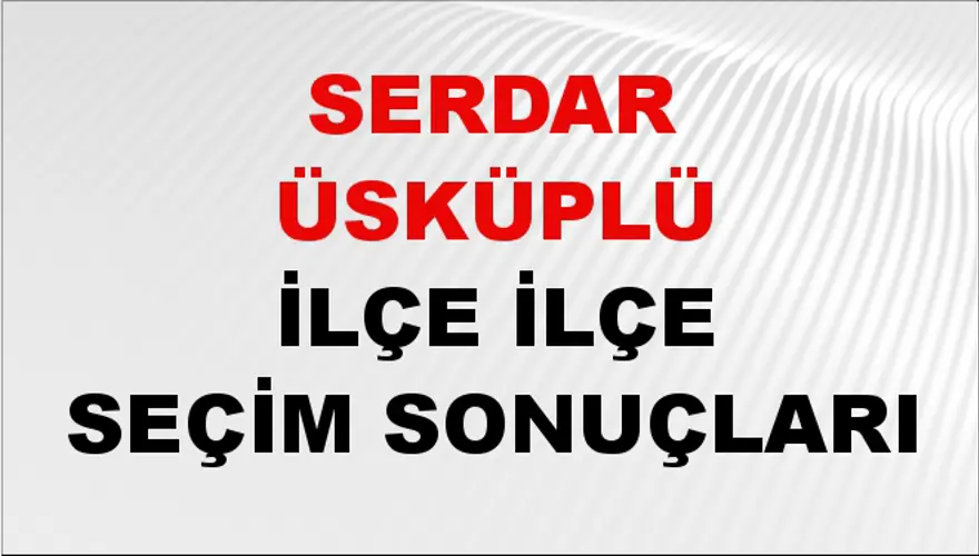 SERDAR ÜSKÜPLÜ İlçe İlçe Seçim Sonuçları 1