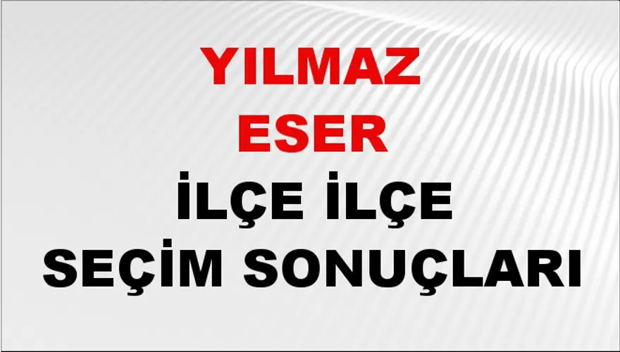YILMAZ ESER İlçe İlçe Seçim Sonuçları 1 YILMAZ ESER İlçe İlçe Seçim Sonuçları 1