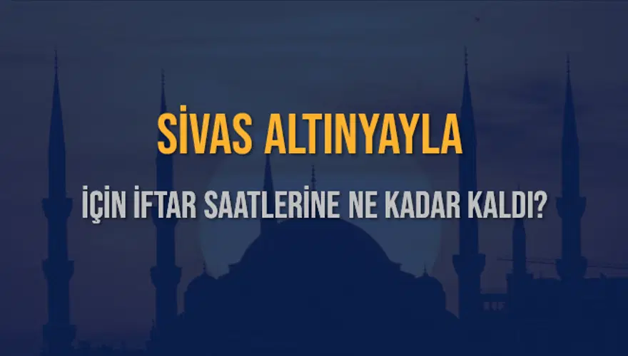 SİVAS ALTINYAYLA İÇİN İFTAR SAATLERİNE NE KADAR KALDI? 1