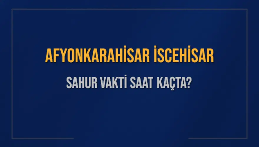 AFYONKARAHİSAR İSCEHİSAR SAHUR VAKTİ SAAT KAÇTA? 