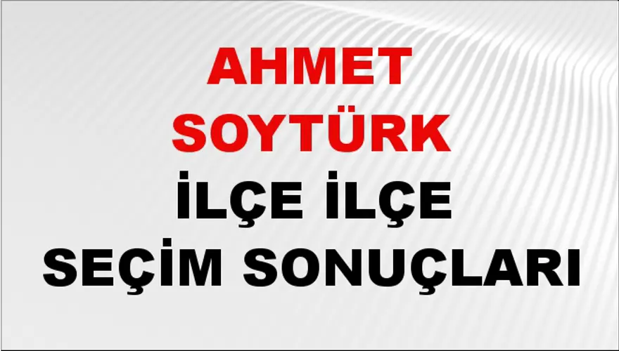 AHMET SOYTÜRK İlçe İlçe Seçim Sonuçları 1