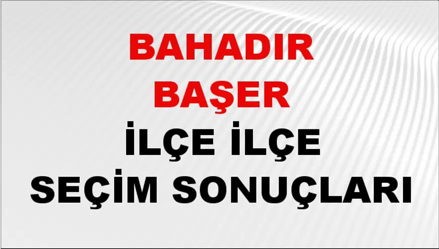 BAHADIR BAŞER İlçe İlçe Seçim Sonuçları 1