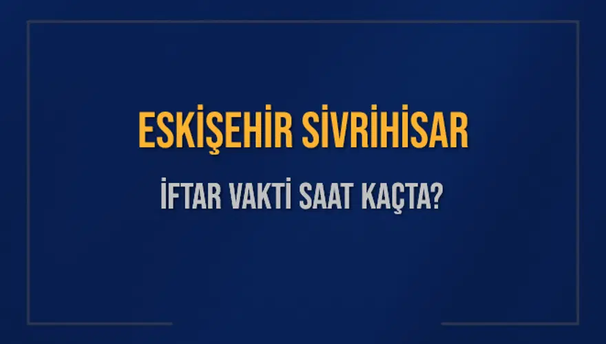 ESKİŞEHİR SİVRİHİSAR İFTAR VAKTİ SAAT KAÇTA? 