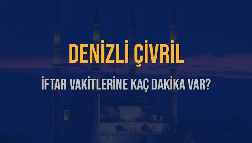 DENİZLİ ÇİVRİL İFTAR VAKİTLERİNE KAÇ DAKİKA VAR? 2