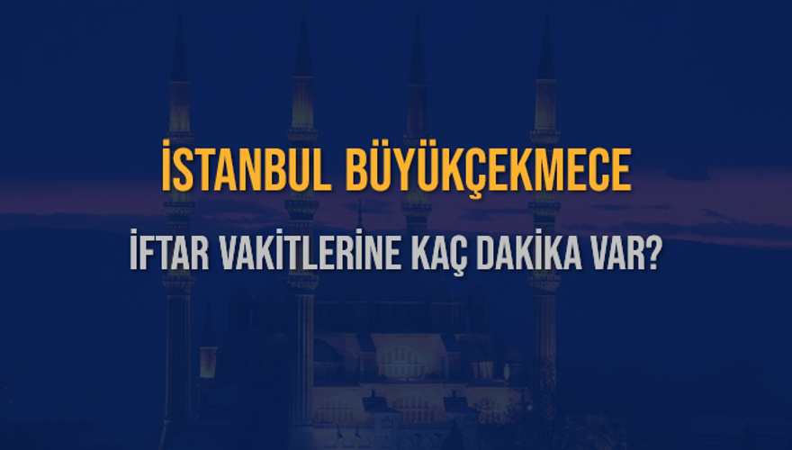 İSTANBUL BÜYÜKÇEKMECE İFTAR VAKİTLERİNE KAÇ DAKİKA VAR? 2