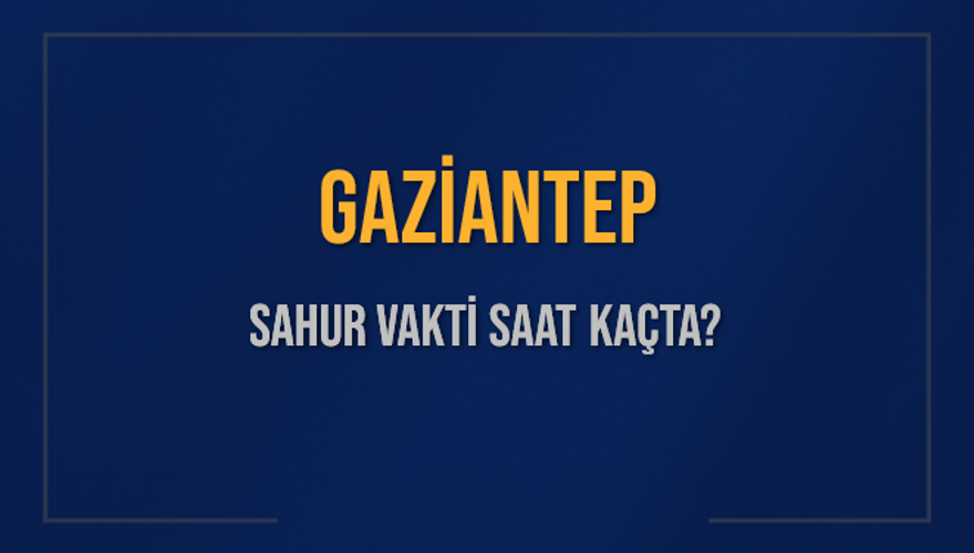 GAZİANTEP SAHUR VAKTİ SAAT KAÇTA? 