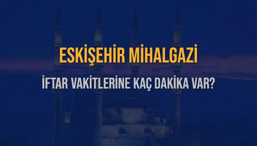 ESKİŞEHİR MİHALGAZİ İFTAR VAKİTLERİNE KAÇ DAKİKA VAR? 2