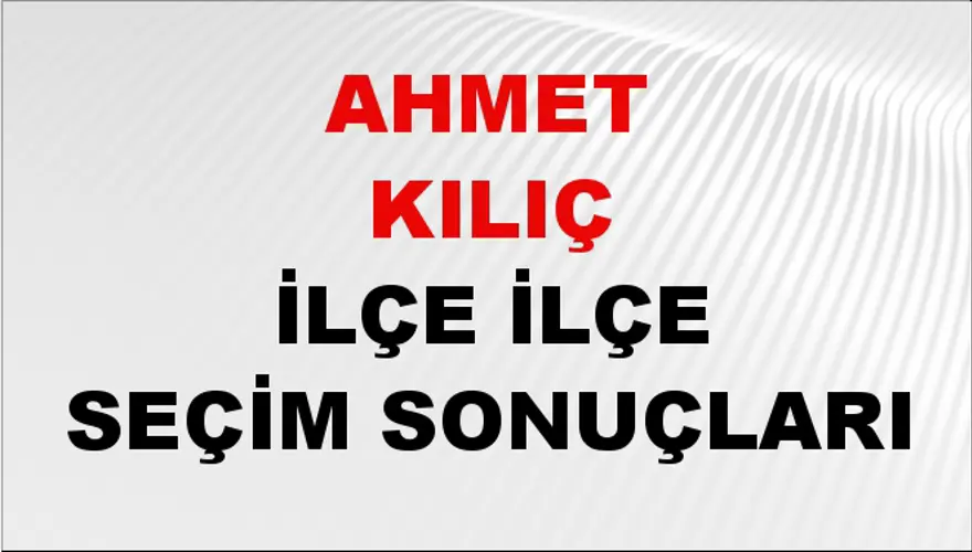 AHMET KILIÇ İlçe İlçe Seçim Sonuçları 1 AHMET KILIÇ İlçe İlçe Seçim Sonuçları 1