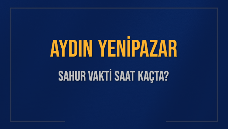 AYDIN YENİPAZAR SAHUR VAKTİ SAAT KAÇTA? 