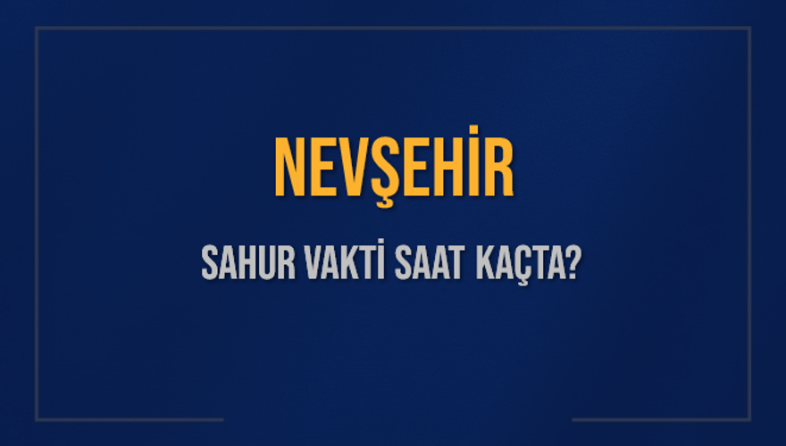 NEVŞEHİR SAHUR VAKTİ SAAT KAÇTA? 