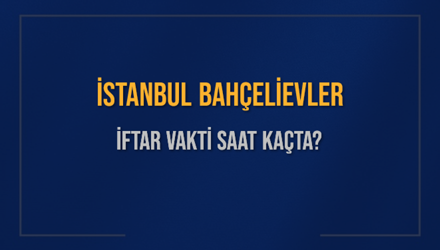 İSTANBUL BAHÇELİEVLER İFTAR VAKTİ SAAT KAÇTA? 