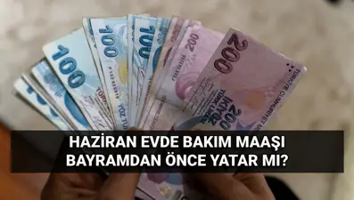 Evde bakım maaşı erken mi yattı? Haziran ayı evde bakım paraları bayramdan önce yatıyor mu?