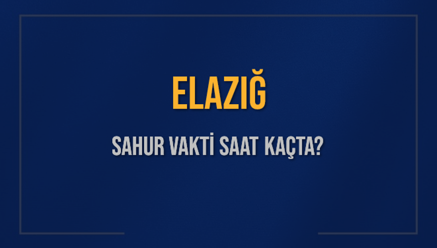 ELAZIĞ SAHUR VAKTİ SAAT KAÇTA? 
