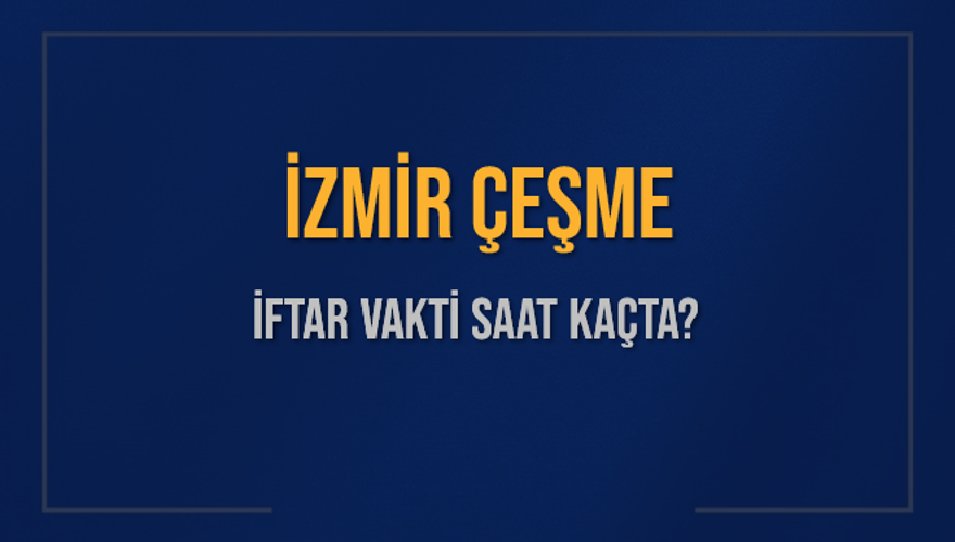İZMİR ÇEŞME İFTAR VAKTİ SAAT KAÇTA? İZMİR ÇEŞME İFTAR VAKTİ SAAT KAÇTA?