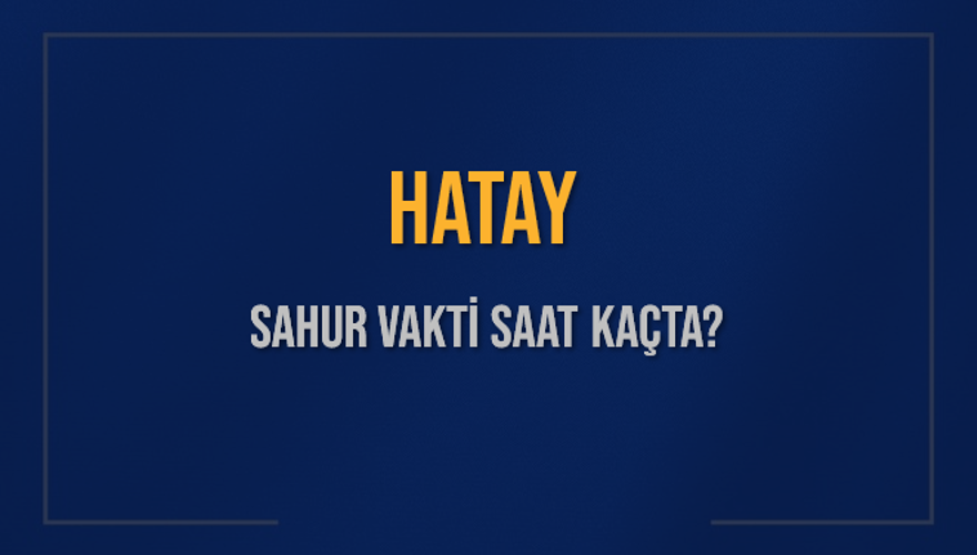 HATAY SAHUR VAKTİ SAAT KAÇTA? 
