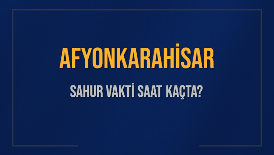 AFYONKARAHİSAR SAHUR VAKTİ SAAT KAÇTA? 