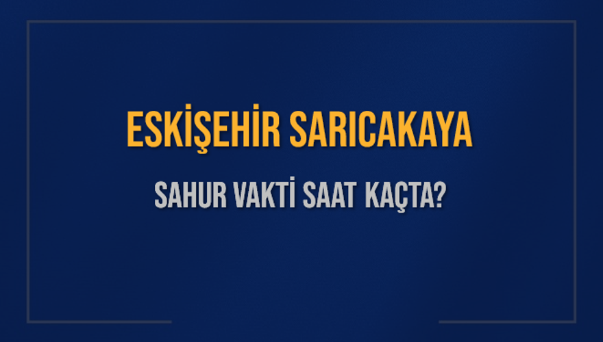 ESKİŞEHİR SARICAKAYA SAHUR VAKTİ SAAT KAÇTA? 