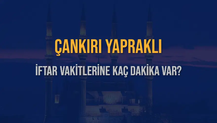 ÇANKIRI YAPRAKLI İFTAR VAKİTLERİNE KAÇ DAKİKA VAR? 2