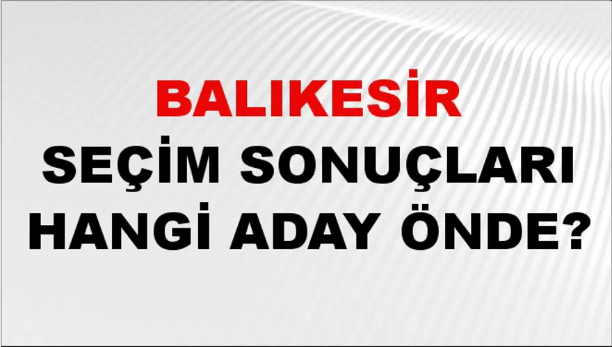 31 Mart 2024 BALIKESİR Seçim Sonuçları Hangi Aday Önde? 2
