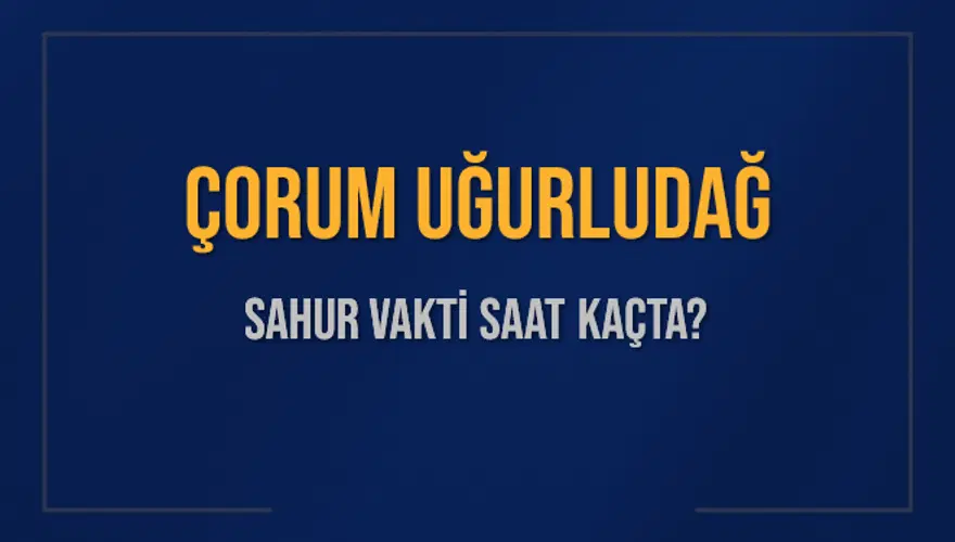ÇORUM UĞURLUDAĞ SAHUR VAKTİ SAAT KAÇTA? ÇORUM UĞURLUDAĞ SAHUR VAKTİ SAAT KAÇTA?