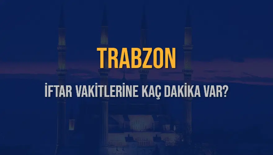 TRABZON İFTAR VAKİTLERİNE KAÇ DAKİKA VAR? 2