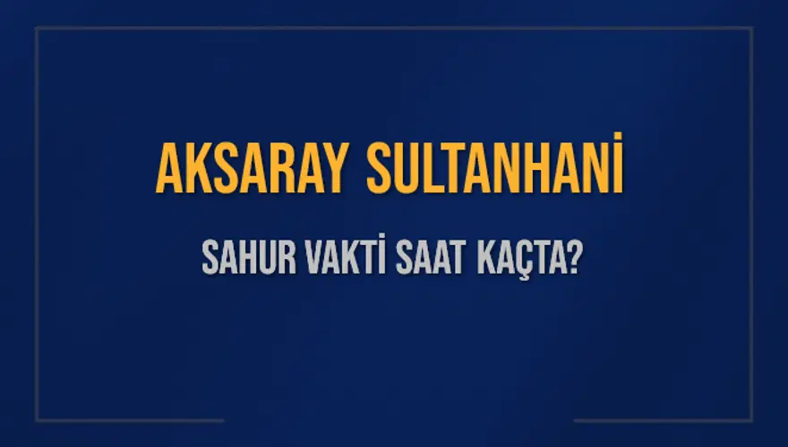 AKSARAY SULTANHANİ SAHUR VAKTİ SAAT KAÇTA? 