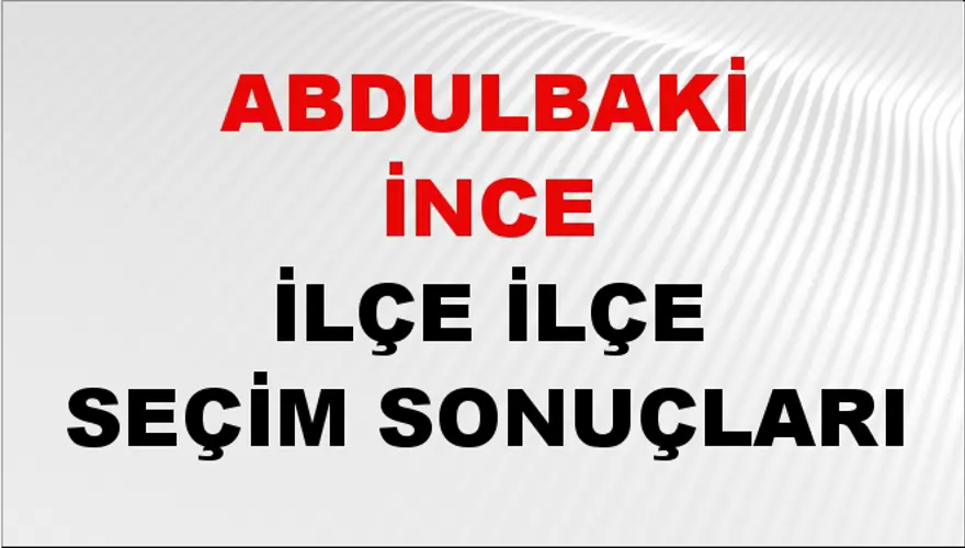 ABDULBAKİ İNCE İlçe İlçe Seçim Sonuçları 1