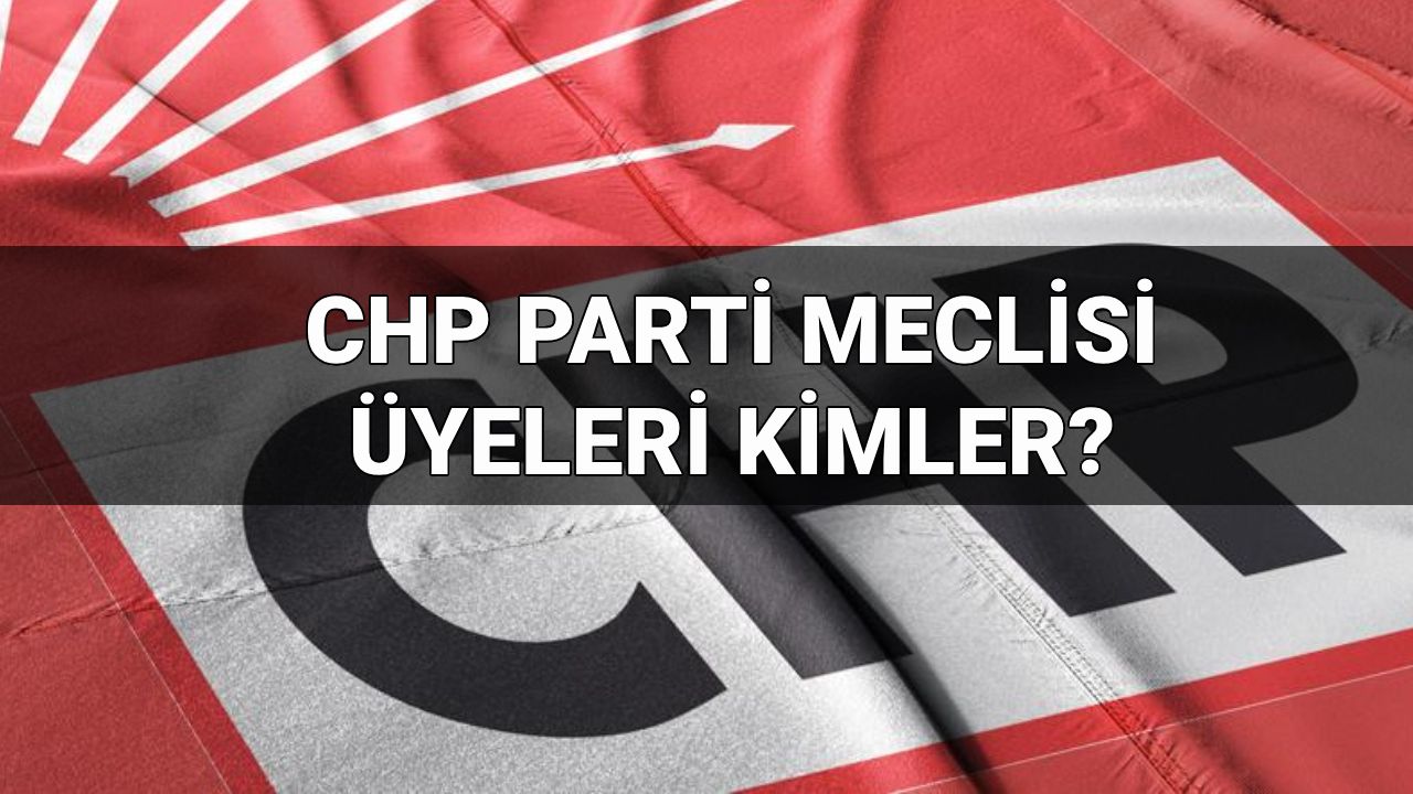 CHP Parti Meclisi üyeleri 2025 kimler? CHP Parti Meclisi (PM) ve Yüksek Disiplin Kurulu listesi (YDK)