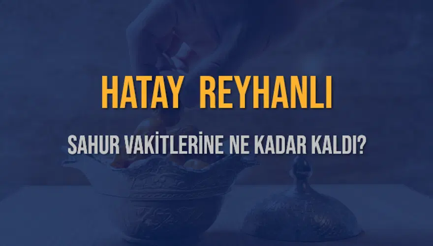 HATAY REYHANLI SAHUR VAKİTLERİNE NE KADAR KALDI? 1