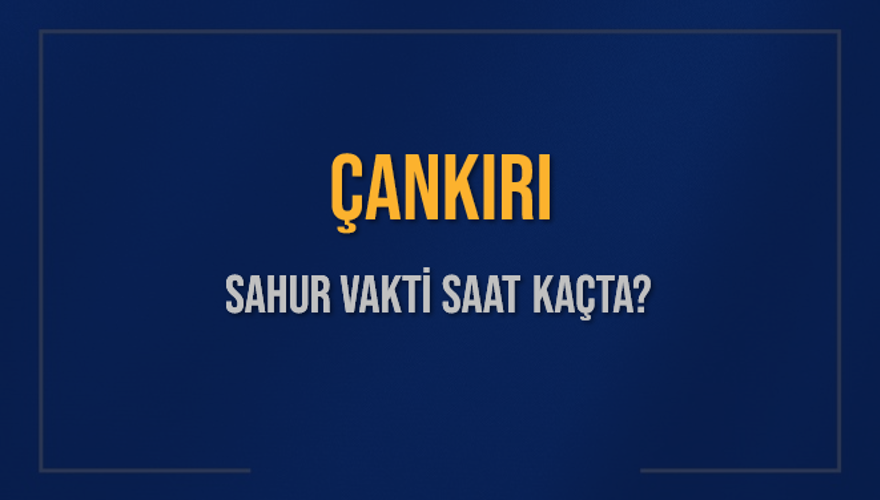 ÇANKIRI SAHUR VAKTİ SAAT KAÇTA? 
