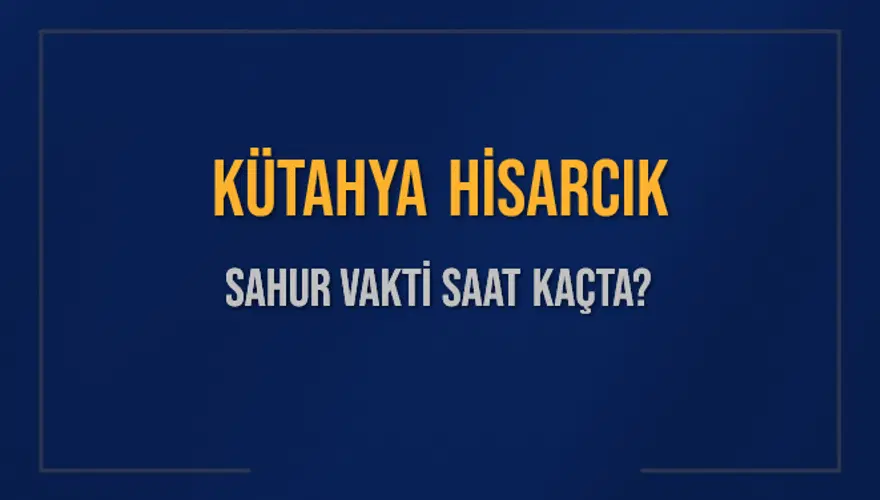 KÜTAHYA HİSARCIK SAHUR VAKTİ SAAT KAÇTA? KÜTAHYA HİSARCIK SAHUR VAKTİ SAAT KAÇTA?