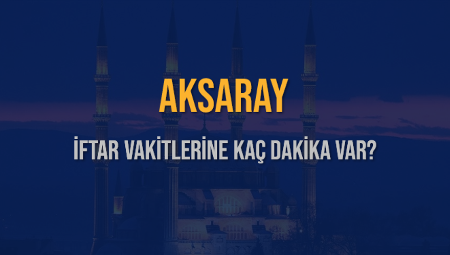 AKSARAY İFTAR VAKİTLERİNE KAÇ DAKİKA VAR? 2