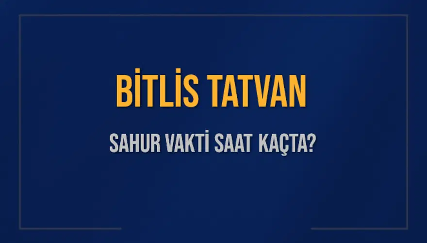 BİTLİS TATVAN SAHUR VAKTİ SAAT KAÇTA? 