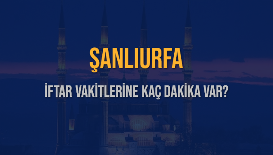 ŞANLIURFA İFTAR VAKİTLERİNE KAÇ DAKİKA VAR? 2