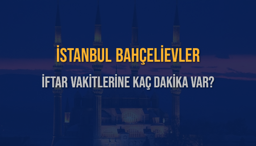 İSTANBUL BAHÇELİEVLER İFTAR VAKİTLERİNE KAÇ DAKİKA VAR? 2