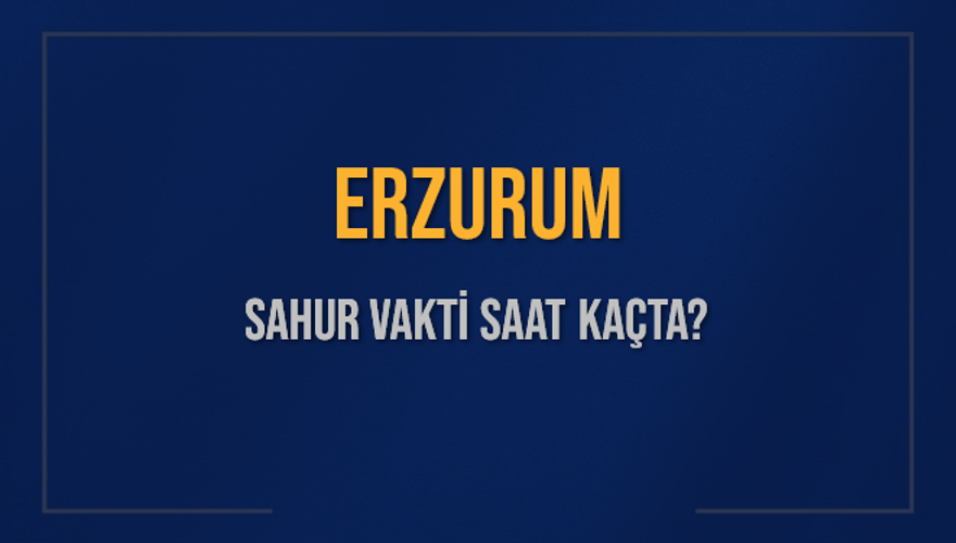 ERZURUM SAHUR VAKTİ SAAT KAÇTA? 