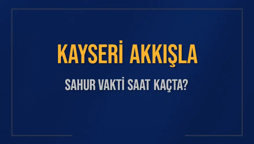 KAYSERİ AKKIŞLA SAHUR VAKTİ SAAT KAÇTA? 